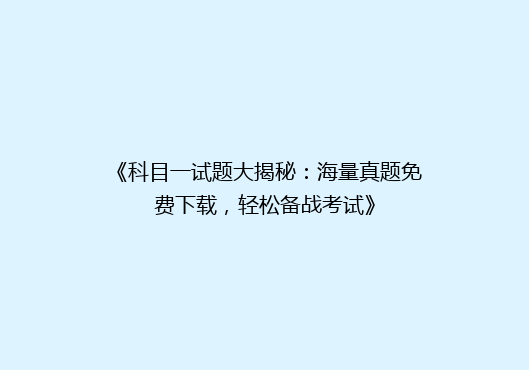 《科目一试题大揭秘：海量真题免费下载，轻松备战考试》