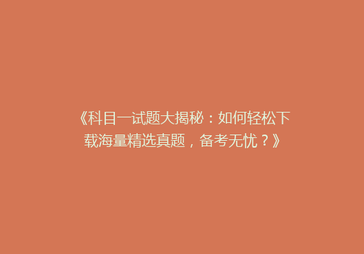 《科目一试题大揭秘：如何轻松下载海量精选真题，备考无忧？》