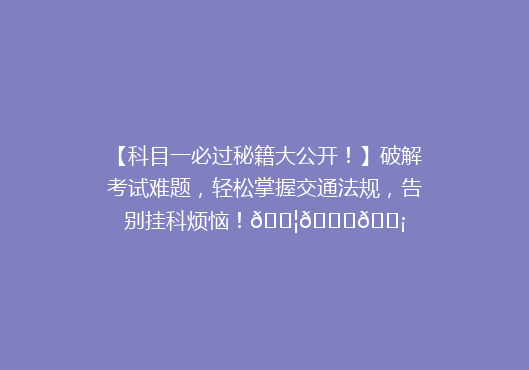 【科目一必过秘籍大公开！】破解考试难题，轻松掌握交通法规，告别挂科烦恼！🚦📚💡