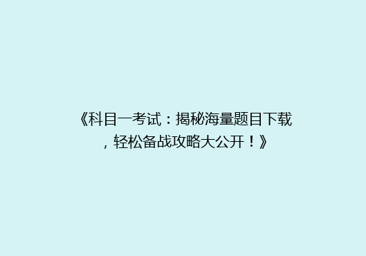 《科目一考试：揭秘海量题目下载，轻松备战攻略大公开！》