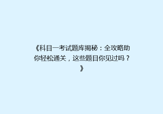 《科目一考试题库揭秘：全攻略助你轻松通关，这些题目你见过吗？》
