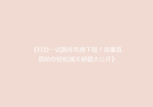 《科目一试题库免费下载！海量真题助你轻松通关秘籍大公开》