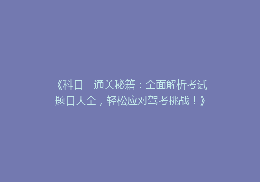 《科目一通关秘籍：全面解析考试题目大全，轻松应对驾考挑战！》