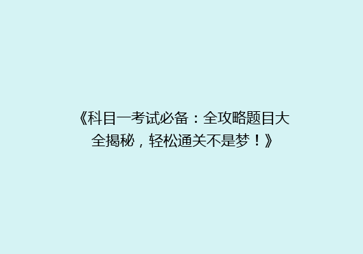 《科目一考试必备：全攻略题目大全揭秘，轻松通关不是梦！》