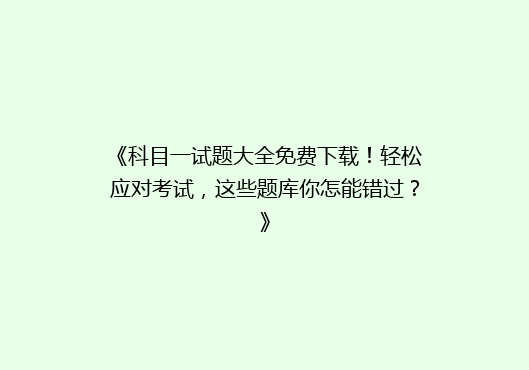 《科目一试题大全免费下载！轻松应对考试，这些题库你怎能错过？》
