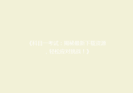 《科目一考试：揭秘最新下载资源，轻松应对挑战！》