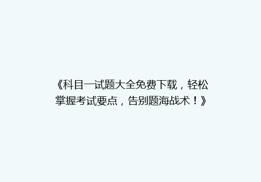 《科目一试题大全免费下载，轻松掌握考试要点，告别题海战术！》