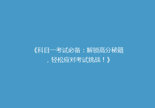 《科目一考试必备：解锁高分秘籍，轻松应对考试挑战！》