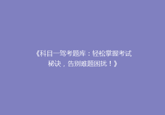 《科目一驾考题库：轻松掌握考试秘诀，告别难题困扰！》