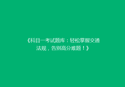 《科目一考试题库：轻松掌握交通法规，告别高分难题！》