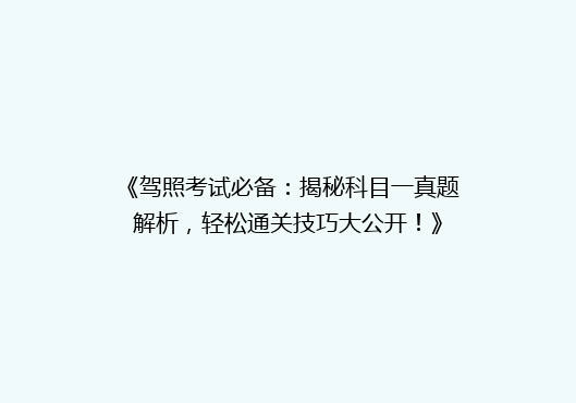 《驾照考试必备：揭秘科目一真题解析，轻松通关技巧大公开！》