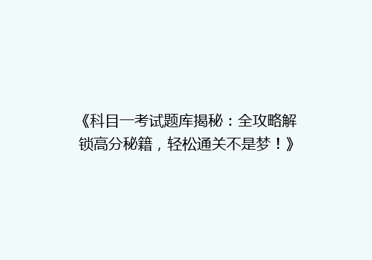 《科目一考试题库揭秘：全攻略解锁高分秘籍，轻松通关不是梦！》