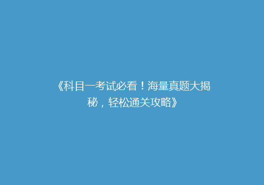 《科目一考试必看！海量真题大揭秘，轻松通关攻略》
