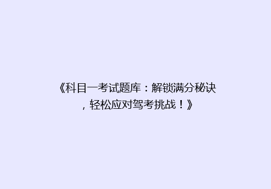 《科目一考试题库：解锁满分秘诀，轻松应对驾考挑战！》