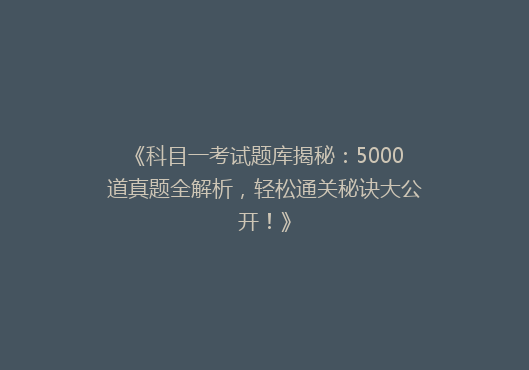 《科目一考试题库揭秘：5000道真题全解析，轻松通关秘诀大公开！》