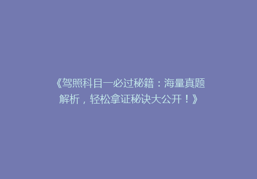 《驾照科目一必过秘籍：海量真题解析，轻松拿证秘诀大公开！》