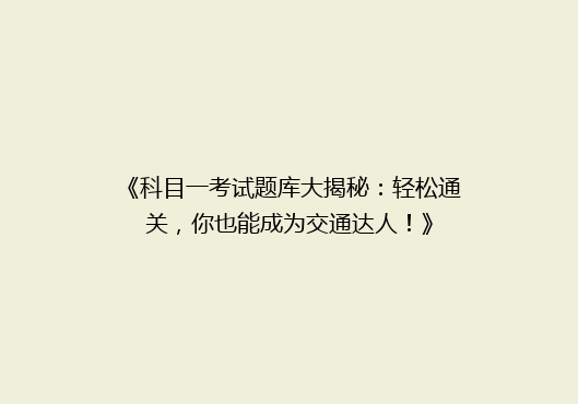 《科目一考试题库大揭秘：轻松通关，你也能成为交通达人！》
