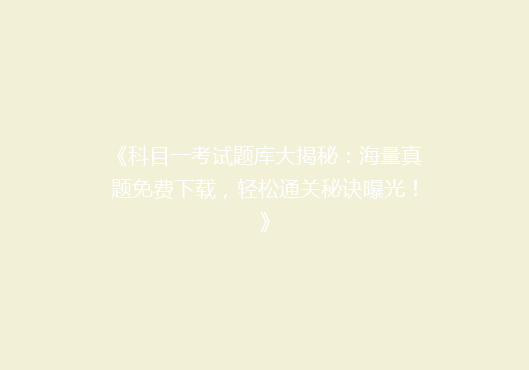 《科目一考试题库大揭秘：海量真题免费下载，轻松通关秘诀曝光！》