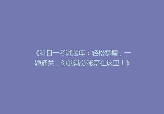《科目一考试题库：轻松掌握，一题通关，你的满分秘籍在这里！》