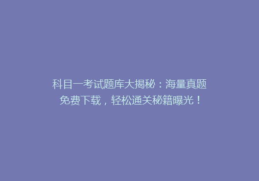 科目一考试题库大揭秘：海量真题免费下载，轻松通关秘籍曝光！