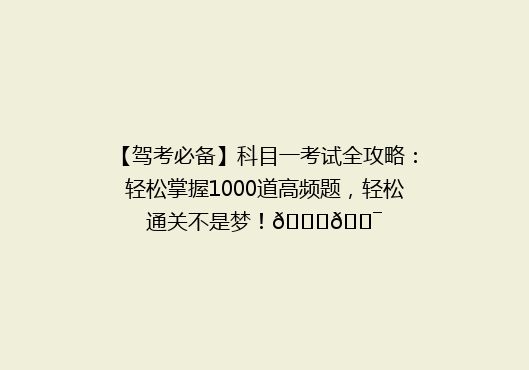 【驾考必备】科目一考试全攻略：轻松掌握1000道高频题，轻松通关不是梦！🚗🎯