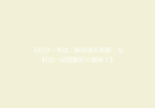 《科目一考试：解锁通关秘籍，全科目一试题解析大揭秘！》