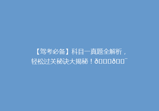【驾考必备】科目一真题全解析，轻松过关秘诀大揭秘！🚗🎯
