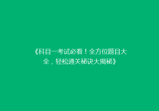 《科目一考试必看！全方位题目大全，轻松通关秘诀大揭秘》