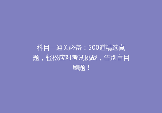 科目一通关必备：500道精选真题，轻松应对考试挑战，告别盲目刷题！