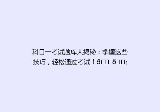 科目一考试题库大揭秘：掌握这些技巧，轻松通过考试！🎯💡