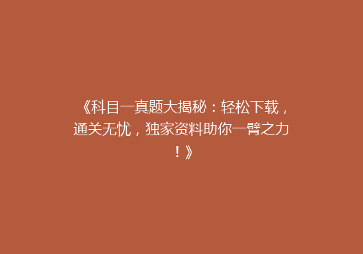 《科目一真题大揭秘：轻松下载，通关无忧，独家资料助你一臂之力！》