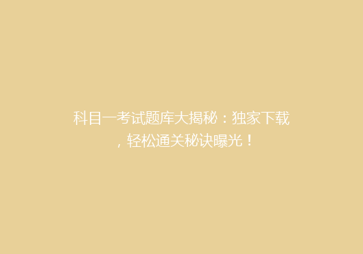 科目一考试题库大揭秘：独家下载，轻松通关秘诀曝光！