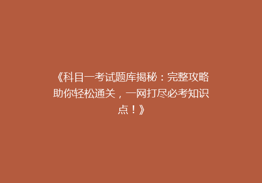 《科目一考试题库揭秘：完整攻略助你轻松通关，一网打尽必考知识点！》