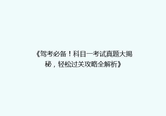 《驾考必备！科目一考试真题大揭秘，轻松过关攻略全解析》