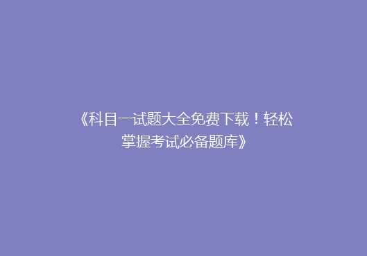 《科目一试题大全免费下载！轻松掌握考试必备题库》