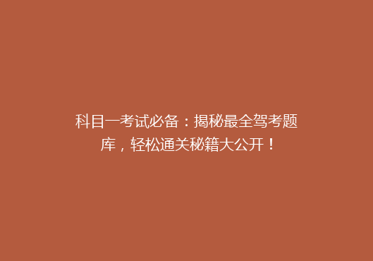 科目一考试必备：揭秘最全驾考题库，轻松通关秘籍大公开！