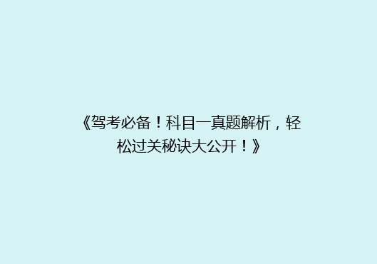 《驾考必备！科目一真题解析，轻松过关秘诀大公开！》