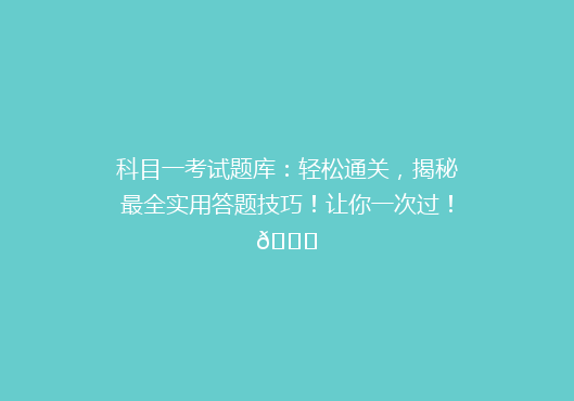 科目一考试题库：轻松通关，揭秘最全实用答题技巧！让你一次过！🎉