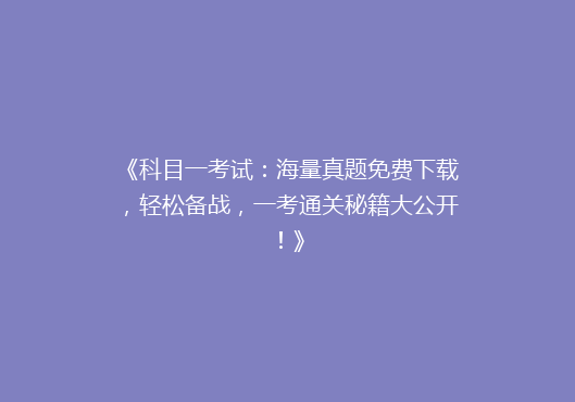 《科目一考试：海量真题免费下载，轻松备战，一考通关秘籍大公开！》