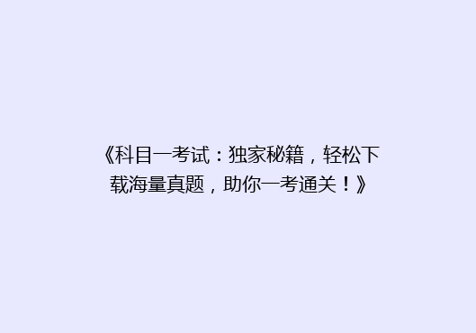 《科目一考试：独家秘籍，轻松下载海量真题，助你一考通关！》