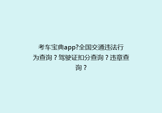 考车宝典app?全国交通违法行为查询？驾驶证扣分查询？违章查询？