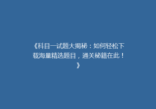 《科目一试题大揭秘：如何轻松下载海量精选题目，通关秘籍在此！》