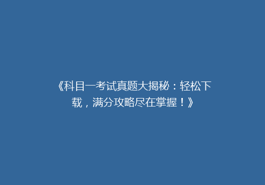 《科目一考试真题大揭秘：轻松下载，满分攻略尽在掌握！》