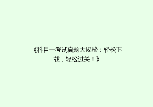 《科目一考试真题大揭秘：轻松下载，轻松过关！》
