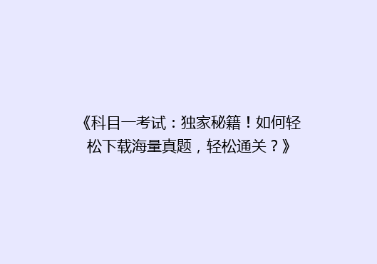 《科目一考试：独家秘籍！如何轻松下载海量真题，轻松通关？》