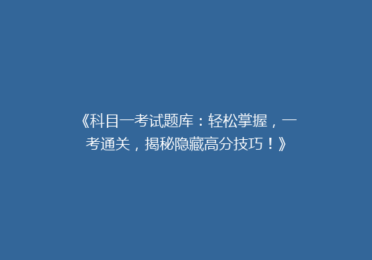 《科目一考试题库：轻松掌握，一考通关，揭秘隐藏高分技巧！》