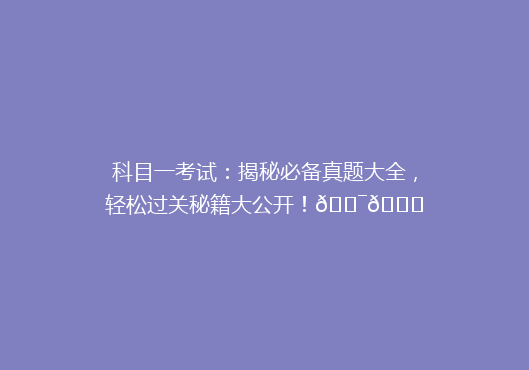科目一考试：揭秘必备真题大全，轻松过关秘籍大公开！🎯📚