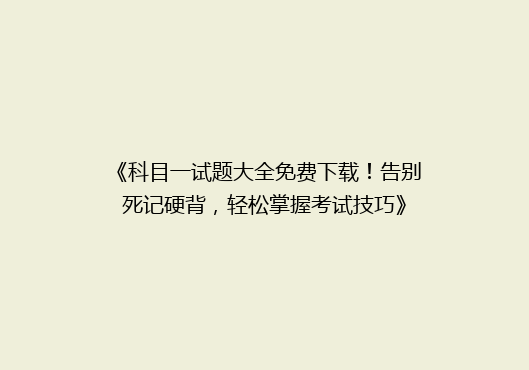 《科目一试题大全免费下载！告别死记硬背，轻松掌握考试技巧》