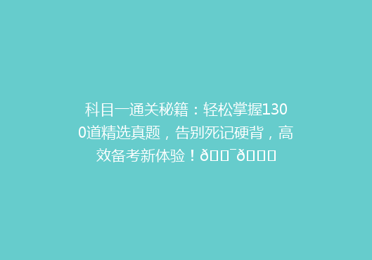 科目一通关秘籍：轻松掌握1300道精选真题，告别死记硬背，高效备考新体验！🎯📚