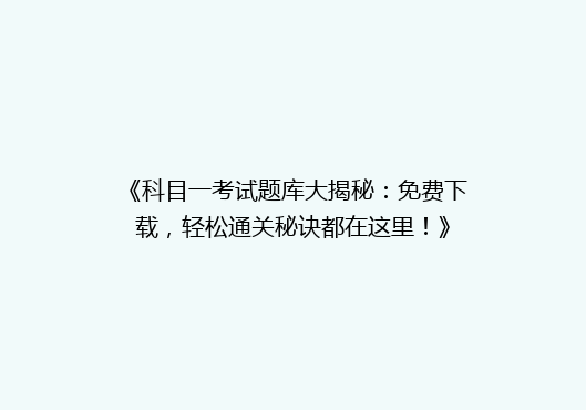 《科目一考试题库大揭秘：免费下载，轻松通关秘诀都在这里！》